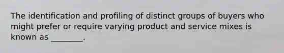 The identification and profiling of distinct groups of buyers who might prefer or require varying product and service mixes is known as ________.