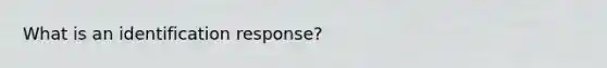 What is an identification response?