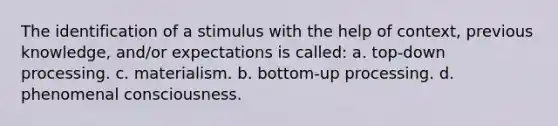 The identification of a stimulus with the help of context, previous knowledge, and/or expectations is called: a. top-down processing. c. materialism. b. bottom-up processing. d. phenomenal consciousness.