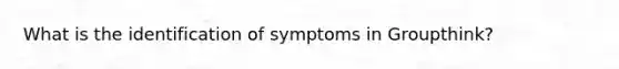 What is the identification of symptoms in Groupthink?