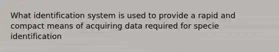 What identification system is used to provide a rapid and compact means of acquiring data required for specie identification