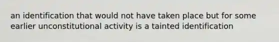 an identification that would not have taken place but for some earlier unconstitutional activity is a tainted identification