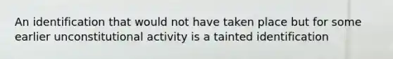 An identification that would not have taken place but for some earlier unconstitutional activity is a tainted identification