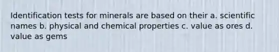 Identification tests for minerals are based on their a. scientific names b. physical and chemical properties c. value as ores d. value as gems