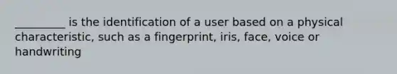 _________ is the identification of a user based on a physical characteristic, such as a fingerprint, iris, face, voice or handwriting