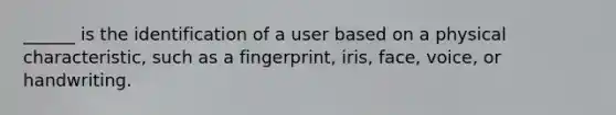 ______ is the identification of a user based on a physical characteristic, such as a fingerprint, iris, face, voice, or handwriting.