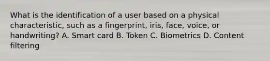 What is the identification of a user based on a physical characteristic, such as a fingerprint, iris, face, voice, or handwriting? A. Smart card B. Token C. Biometrics D. Content filtering