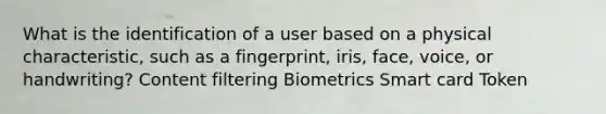 What is the identification of a user based on a physical characteristic, such as a fingerprint, iris, face, voice, or handwriting? Content filtering Biometrics Smart card Token