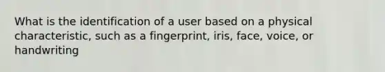 What is the identification of a user based on a physical characteristic, such as a fingerprint, iris, face, voice, or handwriting