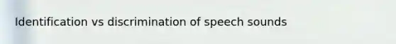 Identification vs discrimination of speech sounds