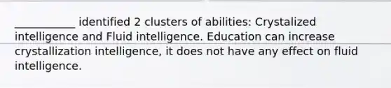 ___________ identified 2 clusters of abilities: Crystalized intelligence and Fluid intelligence. Education can increase crystallization intelligence, it does not have any effect on fluid intelligence.