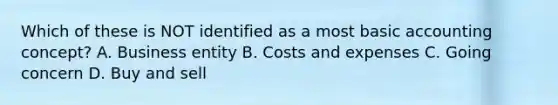 Which of these is NOT identified as a most basic accounting concept? A. Business entity B. Costs and expenses C. Going concern D. Buy and sell