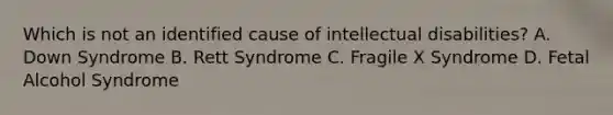 Which is not an identified cause of intellectual disabilities? A. Down Syndrome B. Rett Syndrome C. Fragile X Syndrome D. Fetal Alcohol Syndrome