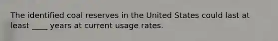 The identified coal reserves in the United States could last at least ____ years at current usage rates.