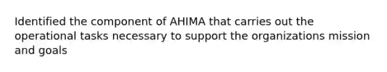 Identified the component of AHIMA that carries out the operational tasks necessary to support the organizations mission and goals