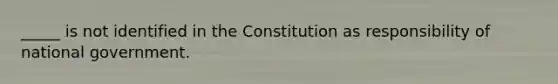 _____ is not identified in the Constitution as responsibility of national government.