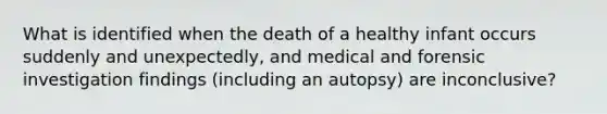 What is identified when the death of a healthy infant occurs suddenly and unexpectedly, and medical and forensic investigation findings (including an autopsy) are inconclusive?