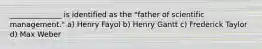 ______________ is identified as the "father of scientific management." a) Henry Fayol b) Henry Gantt c) Frederick Taylor d) Max Weber