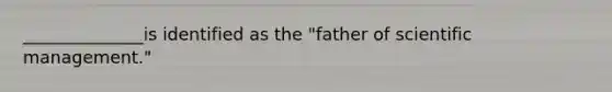 ______________is identified as the "father of scientific management."