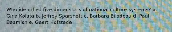 Who identified five dimensions of national culture systems? a. Gina Kolata b. Jeffrey Sparshott c. Barbara Bilodeau d. Paul Beamish e. Geert Hofstede