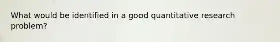 What would be identified in a good quantitative research problem?