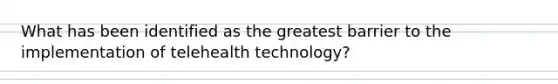 What has been identified as the greatest barrier to the implementation of telehealth technology?