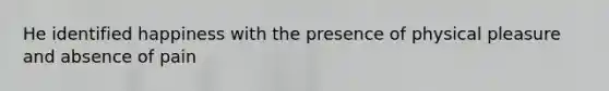 He identified happiness with the presence of physical pleasure and absence of pain