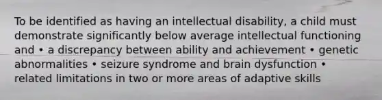 To be identified as having an intellectual disability, a child must demonstrate significantly below average intellectual functioning and • a discrepancy between ability and achievement • genetic abnormalities • seizure syndrome and brain dysfunction • related limitations in two or more areas of adaptive skills