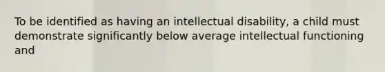 To be identified as having an intellectual disability, a child must demonstrate significantly below average intellectual functioning and