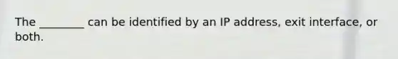 The ________ can be identified by an IP address, exit interface, or both.