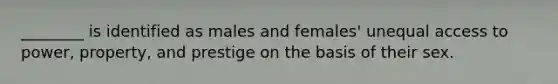 ________ is identified as males and females' unequal access to power, property, and prestige on the basis of their sex.