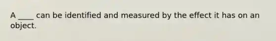 A ____ can be identified and measured by the effect it has on an object.