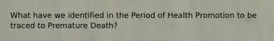 What have we identified in the Period of Health Promotion to be traced to Premature Death?