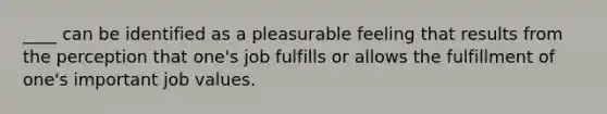 ____ can be identified as a pleasurable feeling that results from the perception that one's job fulfills or allows the fulfillment of one's important job values.