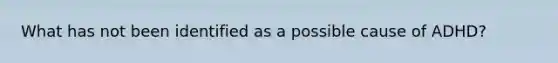 What has not been identified as a possible cause of ADHD?