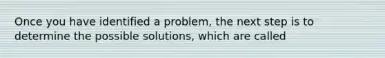 Once you have identified a problem, the next step is to determine the possible solutions, which are called