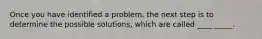 Once you have identified a problem, the next step is to determine the possible solutions, which are called ____ _____.