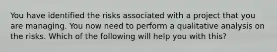 You have identified the risks associated with a project that you are managing. You now need to perform a qualitative analysis on the risks. Which of the following will help you with this?