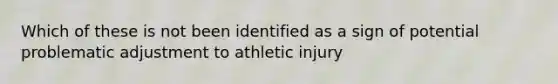 Which of these is not been identified as a sign of potential problematic adjustment to athletic injury