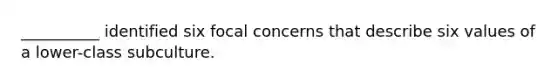 __________ identified six focal concerns that describe six values of a lower-class subculture.