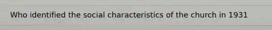 Who identified the social characteristics of the church in 1931