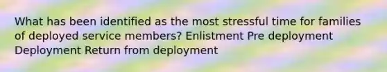 What has been identified as the most stressful time for families of deployed service members? Enlistment Pre deployment Deployment Return from deployment