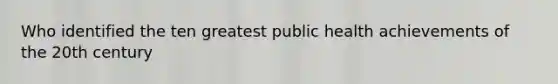 Who identified the ten greatest public health achievements of the 20th century