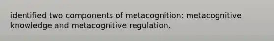 identified two components of metacognition: metacognitive knowledge and metacognitive regulation.