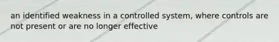 an identified weakness in a controlled system, where controls are not present or are no longer effective