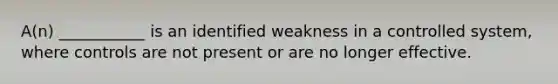 A(n) ___________ is an identified weakness in a controlled system, where controls are not present or are no longer effective.