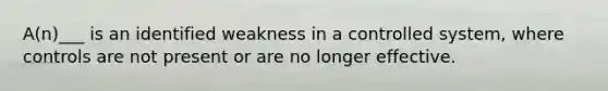 A(n)___ is an identified weakness in a controlled system, where controls are not present or are no longer effective.