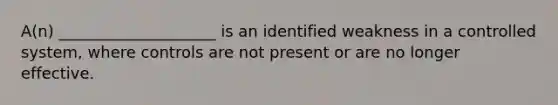 A(n) ____________________ is an identified weakness in a controlled system, where controls are not present or are no longer effective.