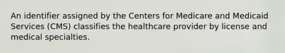 An identifier assigned by the Centers for Medicare and Medicaid Services (CMS) classifies the healthcare provider by license and medical specialties.