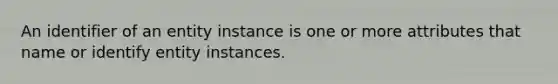 An identifier of an entity instance is one or more attributes that name or identify entity instances.